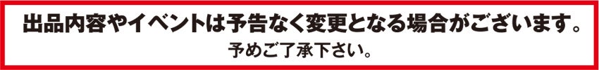 出品内容やイベントは予告なく変更となる場合がございます。