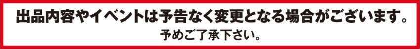 出品内容やイベントは予告なく変更となる場合がございます。