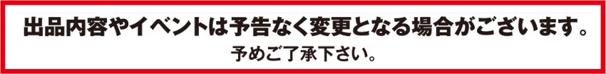 出品内容やイベントは予告なく変更となる場合がございます。