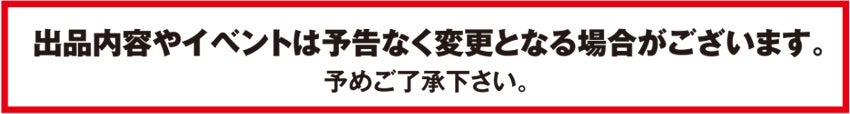 出品内容やイベントは予告なく変更となる場合がございます。