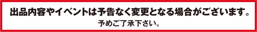 出品内容やイベントは予告なく変更となる場合がございます。