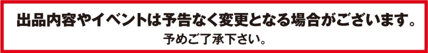 出品内容やイベントは予告なく変更となる場合がございます。