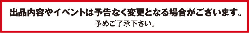 出品内容やイベントは予告なく変更となる場合がございます。