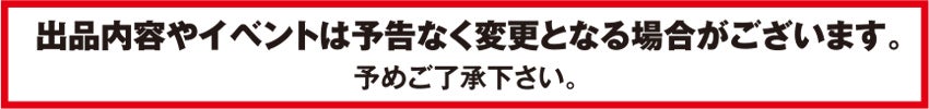 出品内容やイベントは予告なく変更となる場合がございます。
