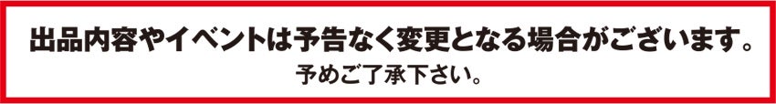 出品内容やイベントは予告なく変更となる場合がございます。