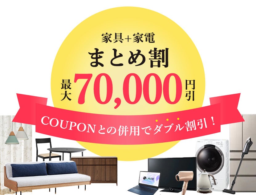 家具・家電同時購入
「まとめ割！」
最大7万円割引！