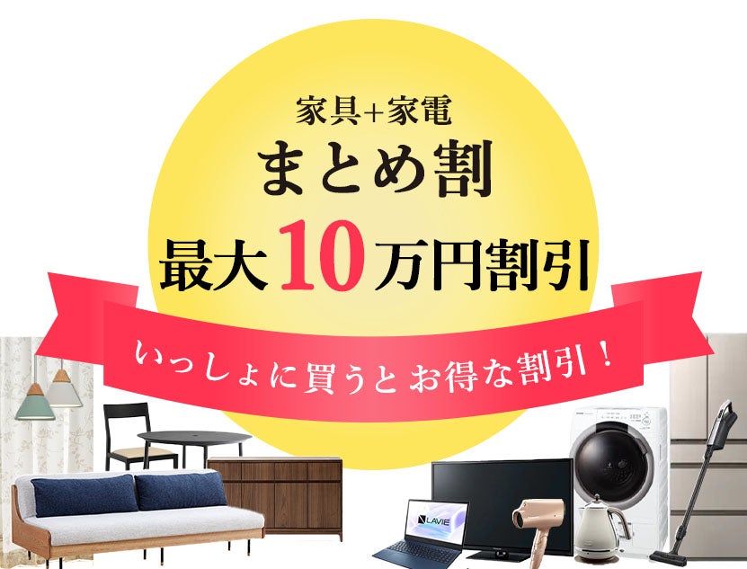 今だけ増額！家具・家電同時購入
「まとめ割！」最大10万円割引！