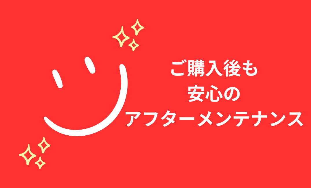 ご購入後も安心のアフターメンテナンス
