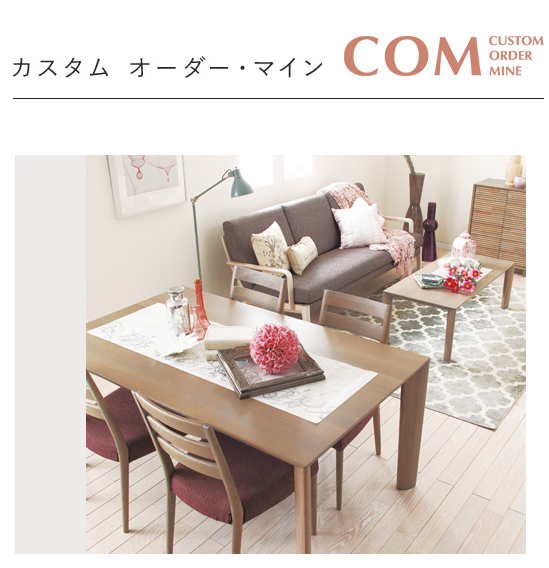 あなただけの家具を楽しめる
COM（カスタム　オーダー・マイン）