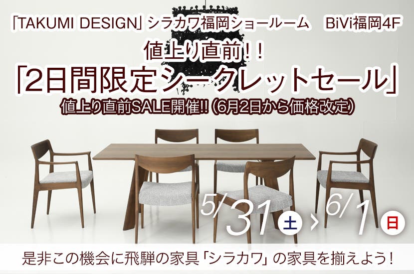 5/31(土)～6/1(日)  飛騨の家具  シラカワ「値上り直前！！ 2日間限定シークレットセール」～シラカワ福岡ショールームにて～