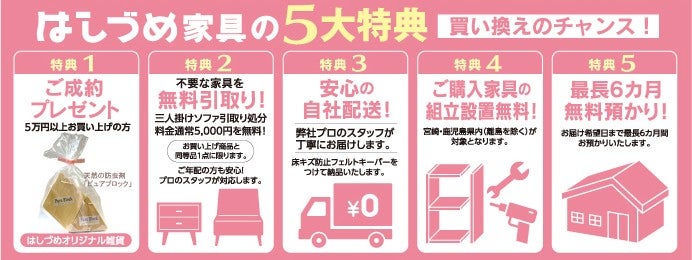はしづめ家具は「配達・組立・設置料」完全無料！！

充実の５大特典＋セイルー申込特典4点追加で、最大9特典の買い替えのチャンスです