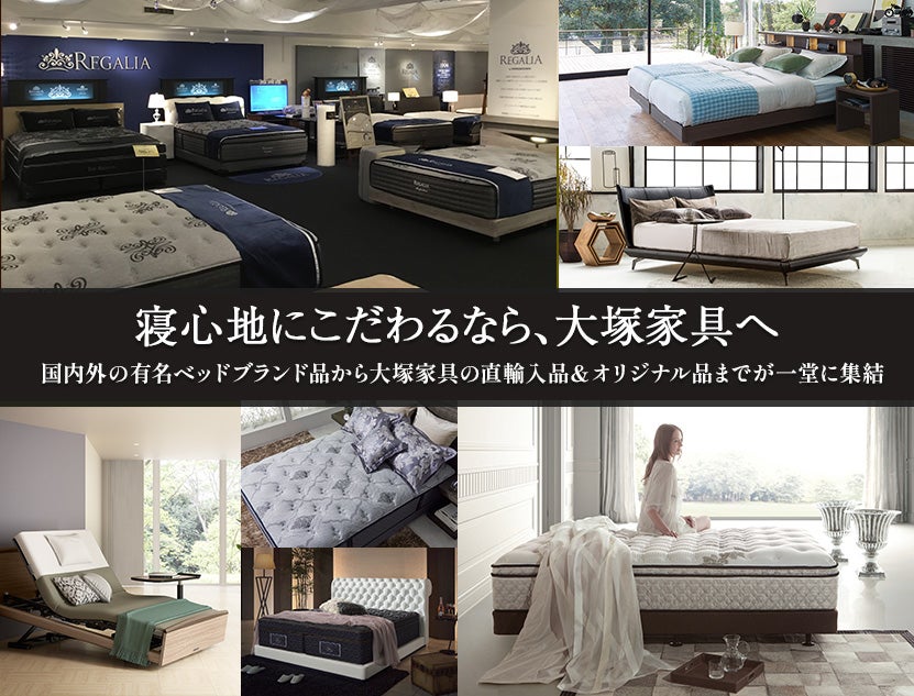 寝心地にこだわるなら、大塚家具へ
有名ベッドブランド品から大塚家具限定品までを比較体感できる！