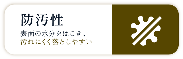 防汚性　表面の水分をはじき、汚れにくく落としやすい