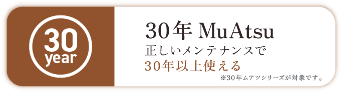 30年MuAtsu 正しいメンテナンスで30年以上使える※30年ムアツシリーズが対象です。
