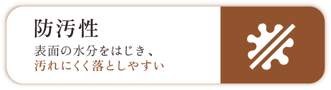 防汚性　表面の水分をはじき、汚れにくく落としやすい