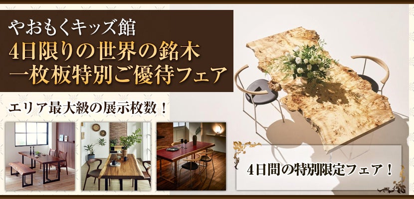 4日限りの世界の銘木一枚板特別ご優待フェア やおもくキッズ館
