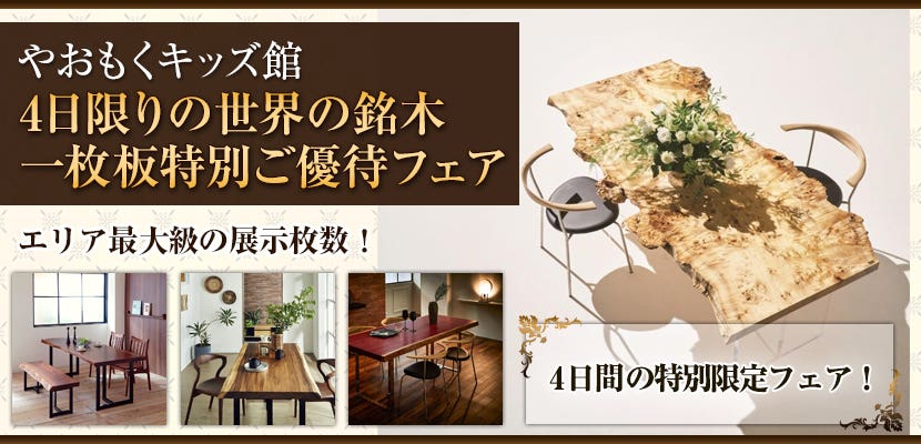 4日限りの世界の銘木一枚板特別ご優待フェア　やおもくキッズ館